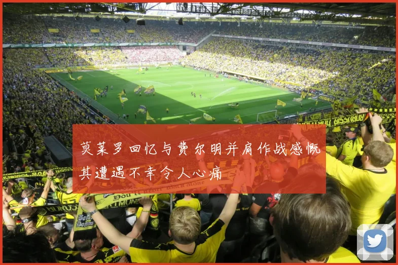 莫莱罗回忆与费尔明并肩作战感慨其遭遇不幸令人心痛