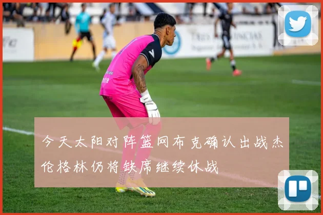 今天太阳对阵篮网布克确认出战杰伦格林仍将缺席继续休战