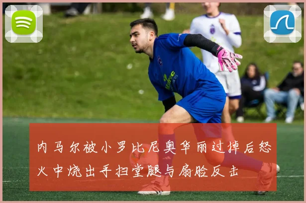 内马尔被小罗比尼奥华丽过掉后怒火中烧出手扫堂腿与扇脸反击
