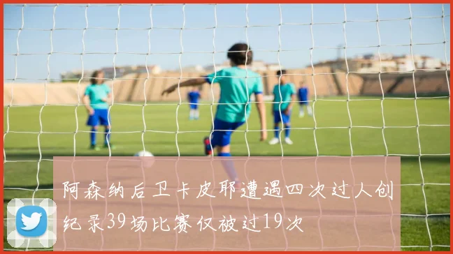 阿森纳后卫卡皮耶遭遇四次过人创纪录39场比赛仅被过19次
