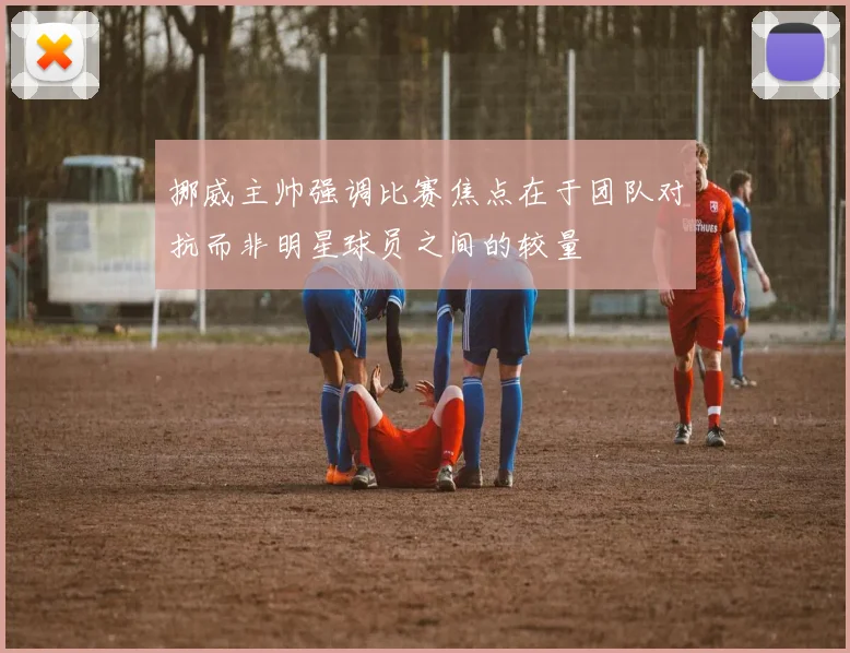 挪威主帅强调比赛焦点在于团队对抗而非明星球员之间的较量