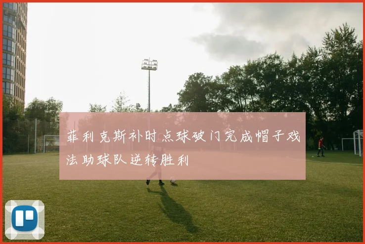 菲利克斯补时点球破门完成帽子戏法助球队逆转胜利