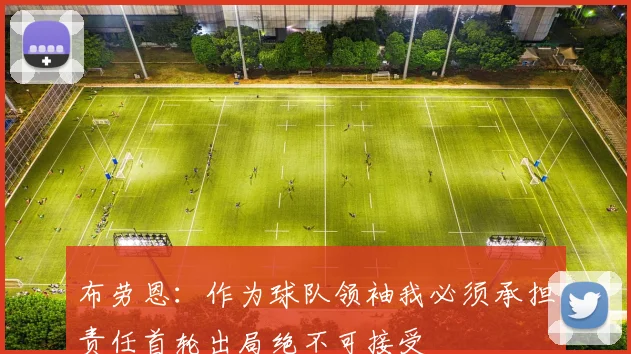 布劳恩：作为球队领袖我必须承担责任首轮出局绝不可接受