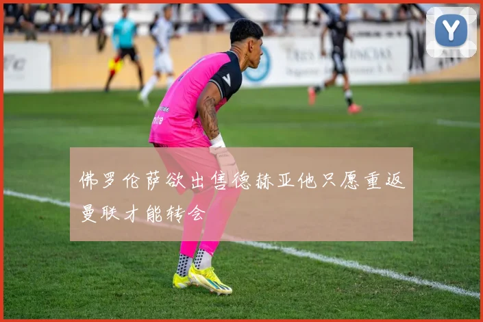 佛罗伦萨欲出售德赫亚他只愿重返曼联才能转会