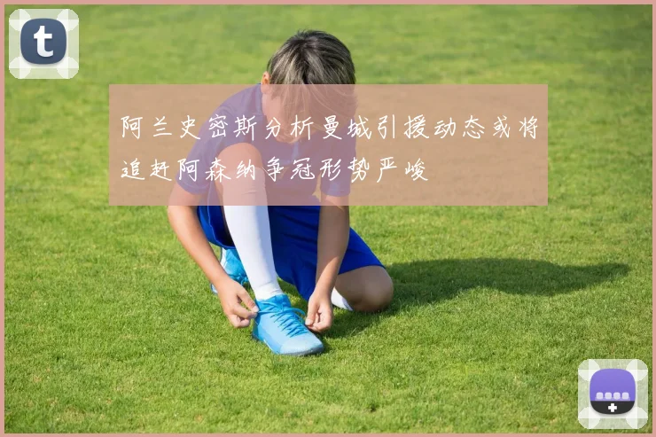 阿兰史密斯分析曼城引援动态或将追赶阿森纳争冠形势严峻