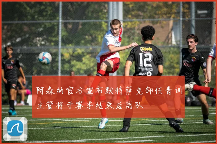 阿森纳官方宣布默特萨克卸任青训主管将于赛季结束后离队