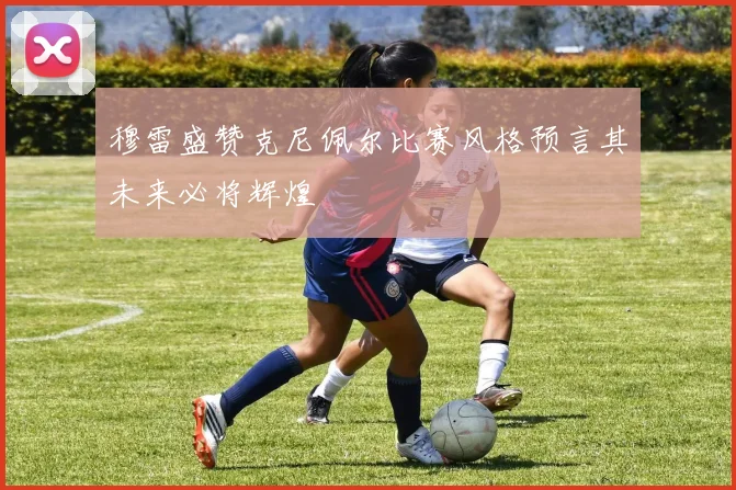 穆雷盛赞克尼佩尔比赛风格预言其未来必将辉煌