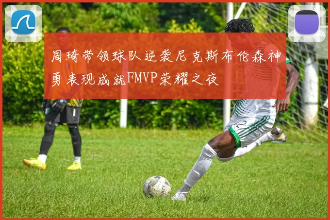 周琦带领球队逆袭尼克斯布伦森神勇表现成就FMVP荣耀之夜