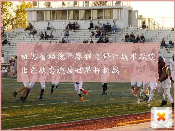 凯恩借助德甲赛程与拜仁战术延续出色状态迎接世界杯挑战