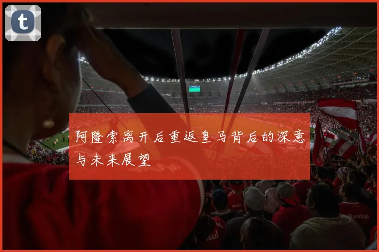 阿隆索离开后重返皇马背后的深意与未来展望