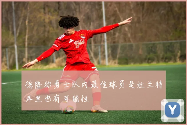 德隆称勇士队内最佳球员是杜兰特库里也有可能性