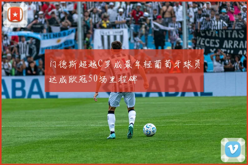 门德斯超越C罗成最年轻葡萄牙球员达成欧冠50场里程碑