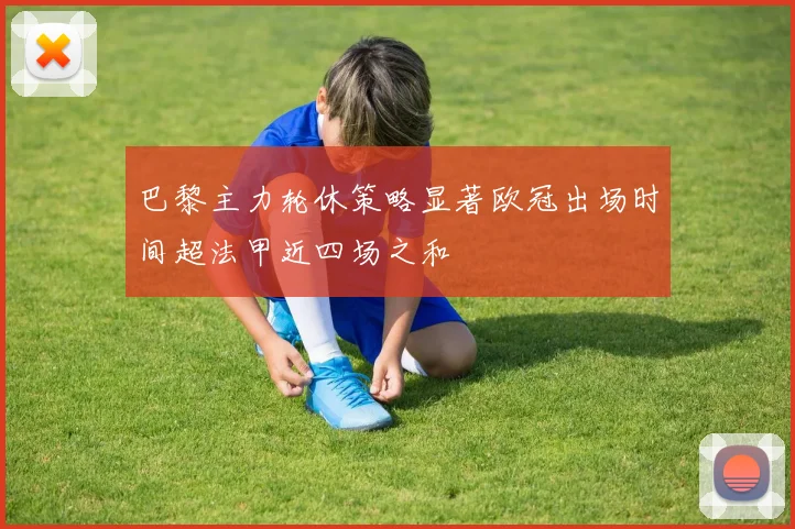 巴黎主力轮休策略显著欧冠出场时间超法甲近四场之和