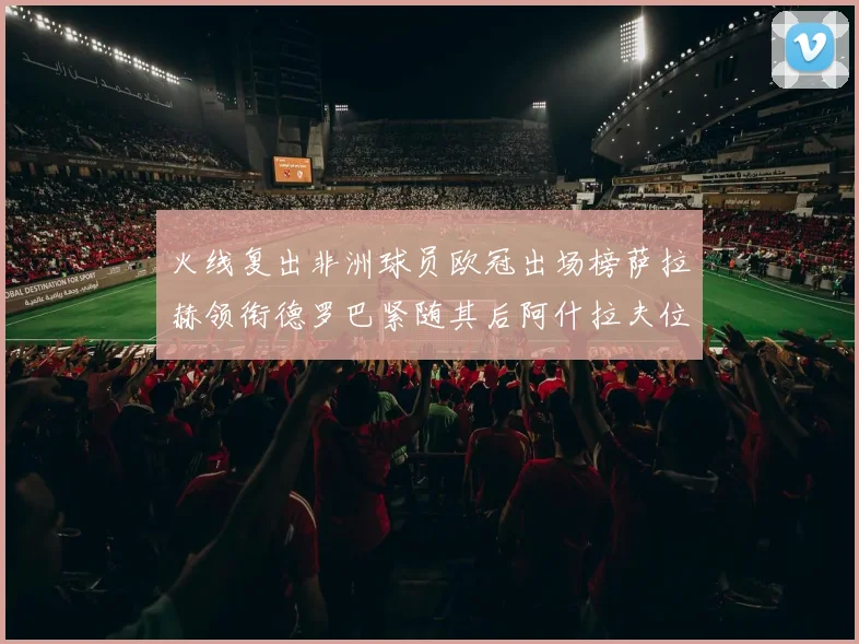 火线复出非洲球员欧冠出场榜萨拉赫领衔德罗巴紧随其后阿什拉夫位列第四
