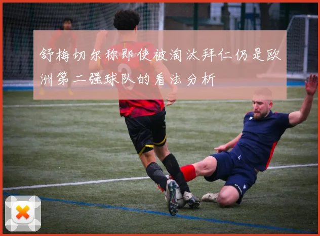 舒梅切尔称即使被淘汰拜仁仍是欧洲第二强球队的看法分析