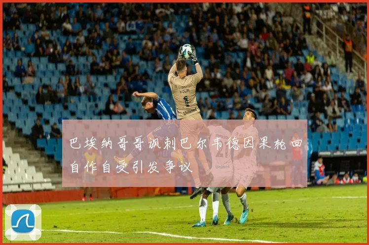 巴埃纳哥哥讽刺巴尔韦德因果轮回自作自受引发争议