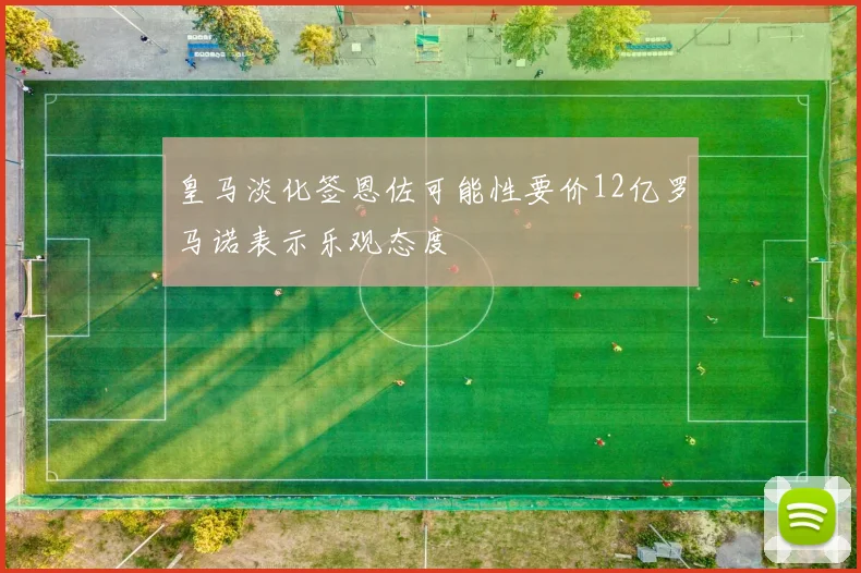 皇马淡化签恩佐可能性要价12亿罗马诺表示乐观态度