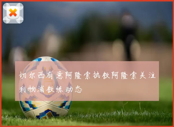 切尔西有意阿隆索执教阿隆索关注利物浦教练动态