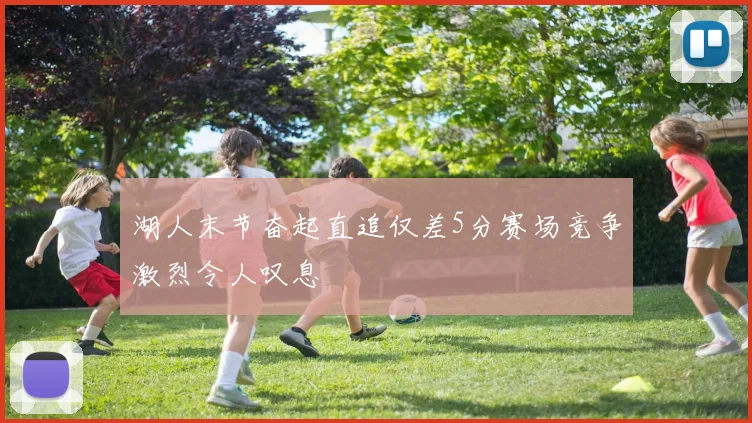 湖人末节奋起直追仅差5分赛场竞争激烈令人叹息