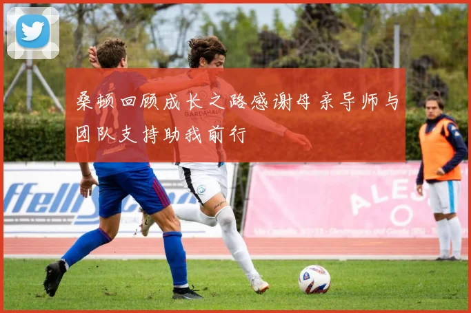 桑顿回顾成长之路感谢母亲导师与团队支持助我前行