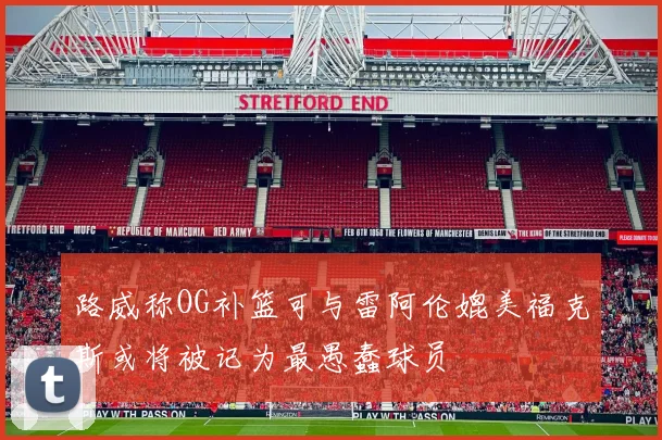 路威称OG补篮可与雷阿伦媲美福克斯或将被记为最愚蠢球员