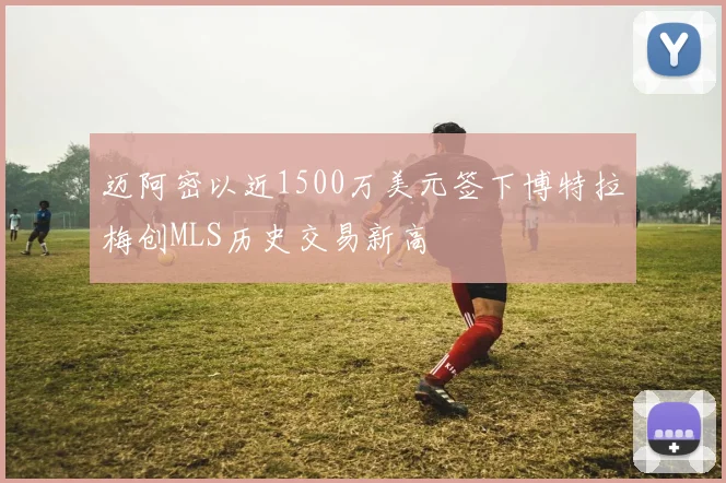 迈阿密以近1500万美元签下博特拉梅创MLS历史交易新高