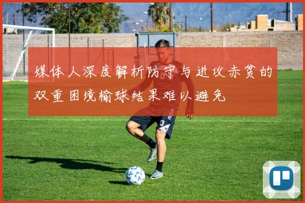 媒体人深度解析防守与进攻赤贫的双重困境输球结果难以避免